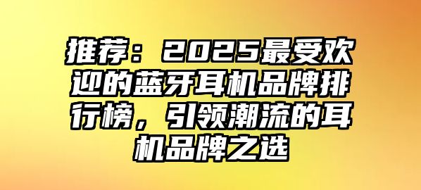 推薦：2025最受歡迎的藍牙耳機品牌排行榜，引領潮流的耳機品牌之選