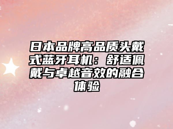 日本品牌高品質(zhì)頭戴式藍(lán)牙耳機：舒適佩戴與卓越音效的融合體驗