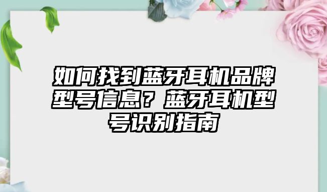 如何找到藍(lán)牙耳機(jī)品牌型號信息？藍(lán)牙耳機(jī)型號識別指南