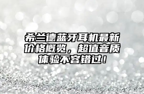 希蘭德藍(lán)牙耳機(jī)最新價(jià)格概覽，超值音質(zhì)體驗(yàn)不容錯(cuò)過！