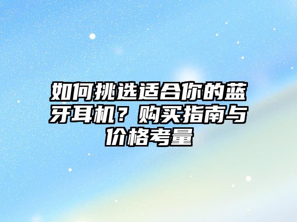 如何挑選適合你的藍(lán)牙耳機(jī)？購(gòu)買(mǎi)指南與價(jià)格考量