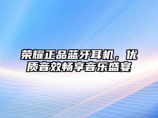 榮耀正品藍牙耳機，優(yōu)質(zhì)音效暢享音樂盛宴