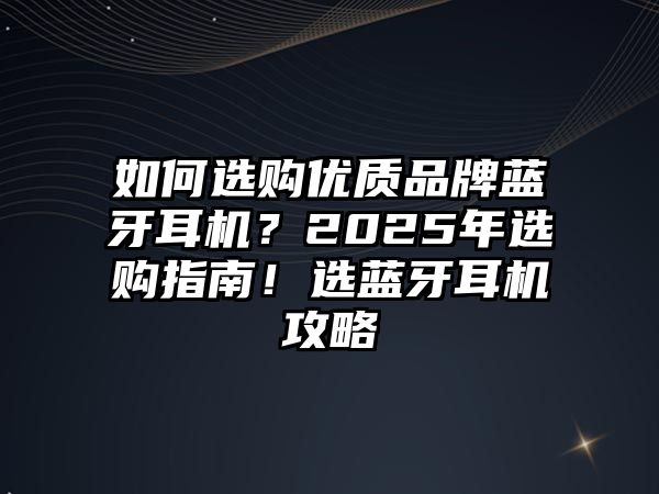 如何選購優(yōu)質(zhì)品牌藍(lán)牙耳機(jī)？2025年選購指南！選藍(lán)牙耳機(jī)攻略