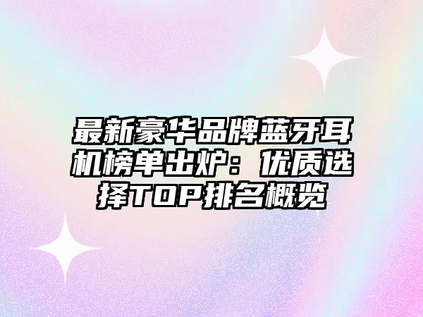 最新豪華品牌藍(lán)牙耳機(jī)榜單出爐：優(yōu)質(zhì)選擇TOP排名概覽