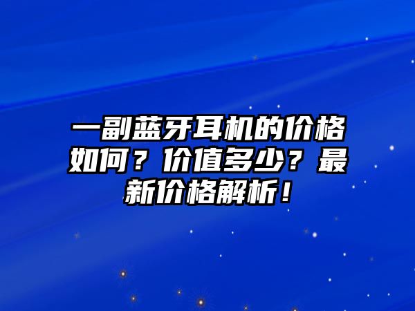 一副藍牙耳機的價格如何？價值多少？最新價格解析！