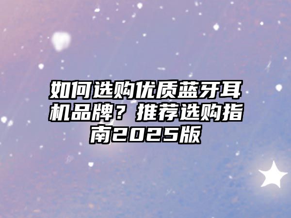 如何選購優(yōu)質藍牙耳機品牌？推薦選購指南2025版