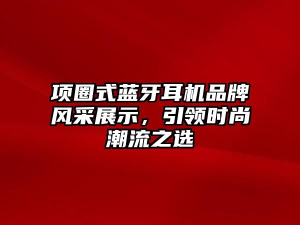 項圈式藍牙耳機品牌風采展示，引領(lǐng)時尚潮流之選