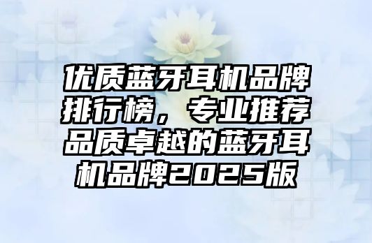 優(yōu)質(zhì)藍(lán)牙耳機(jī)品牌排行榜，專業(yè)推薦品質(zhì)卓越的藍(lán)牙耳機(jī)品牌2025版