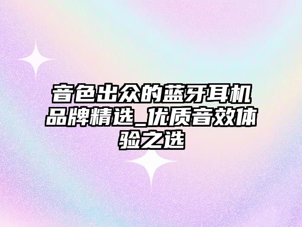 音色出眾的藍牙耳機品牌精選_優(yōu)質(zhì)音效體驗之選