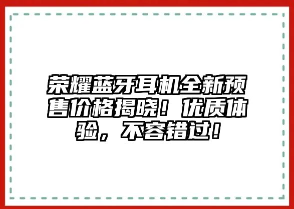 榮耀藍(lán)牙耳機(jī)全新預(yù)售價格揭曉！優(yōu)質(zhì)體驗，不容錯過！