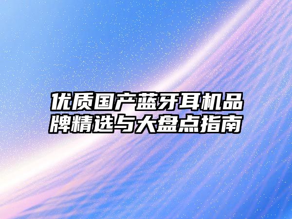 優(yōu)質國產(chǎn)藍牙耳機品牌精選與大盤點指南
