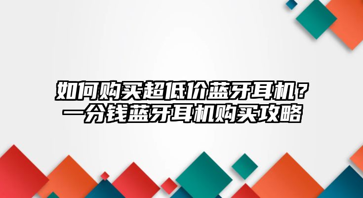 如何購(gòu)買(mǎi)超低價(jià)藍(lán)牙耳機(jī)？一分錢(qián)藍(lán)牙耳機(jī)購(gòu)買(mǎi)攻略