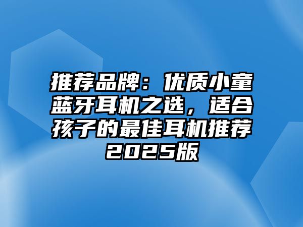 推薦品牌：優(yōu)質(zhì)小童藍牙耳機之選，適合孩子的最佳耳機推薦2025版