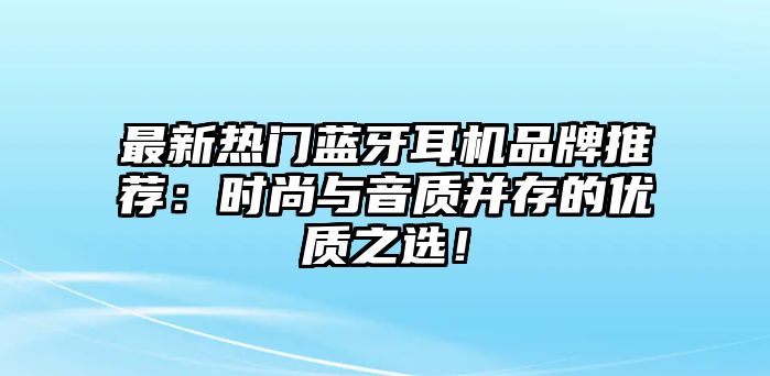 最新熱門藍牙耳機品牌推薦：時尚與音質并存的優(yōu)質之選！