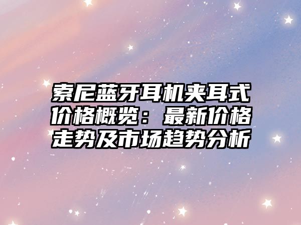 索尼藍牙耳機夾耳式價格概覽：最新價格走勢及市場趨勢分析