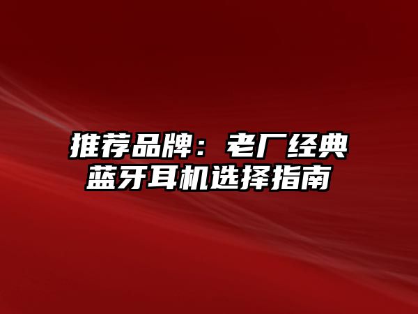 推薦品牌：老廠經(jīng)典藍牙耳機選擇指南