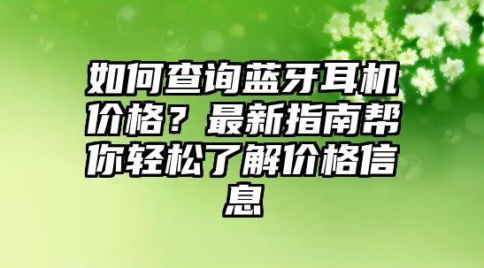 如何查詢藍(lán)牙耳機(jī)價(jià)格？最新指南幫你輕松了解價(jià)格信息