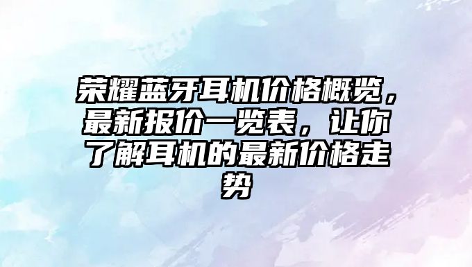 榮耀藍(lán)牙耳機(jī)價(jià)格概覽，最新報(bào)價(jià)一覽表，讓你了解耳機(jī)的最新價(jià)格走勢(shì)