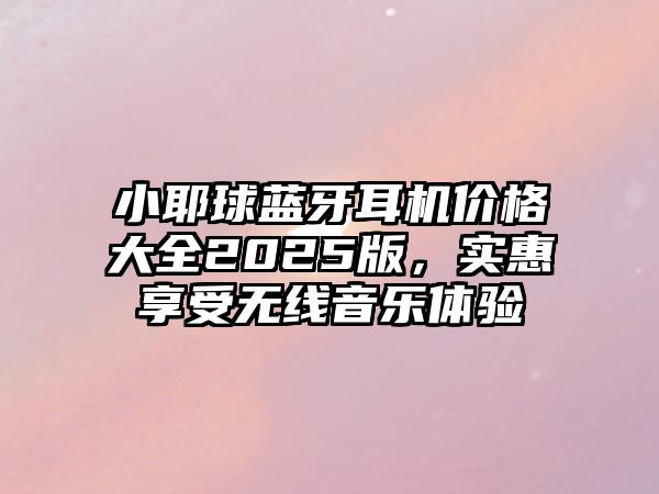 小耶球藍(lán)牙耳機價格大全2025版，實惠享受無線音樂體驗