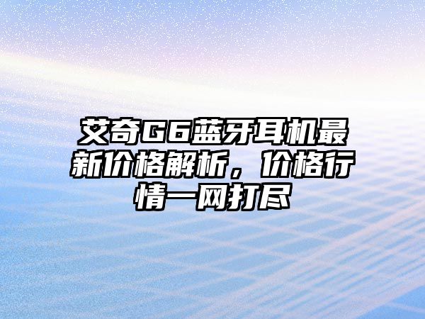 艾奇G6藍牙耳機最新價格解析，價格行情一網(wǎng)打盡