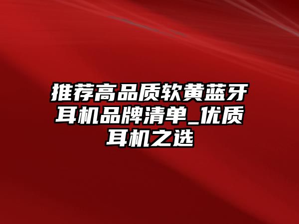 推薦高品質(zhì)軟黃藍(lán)牙耳機(jī)品牌清單_優(yōu)質(zhì)耳機(jī)之選