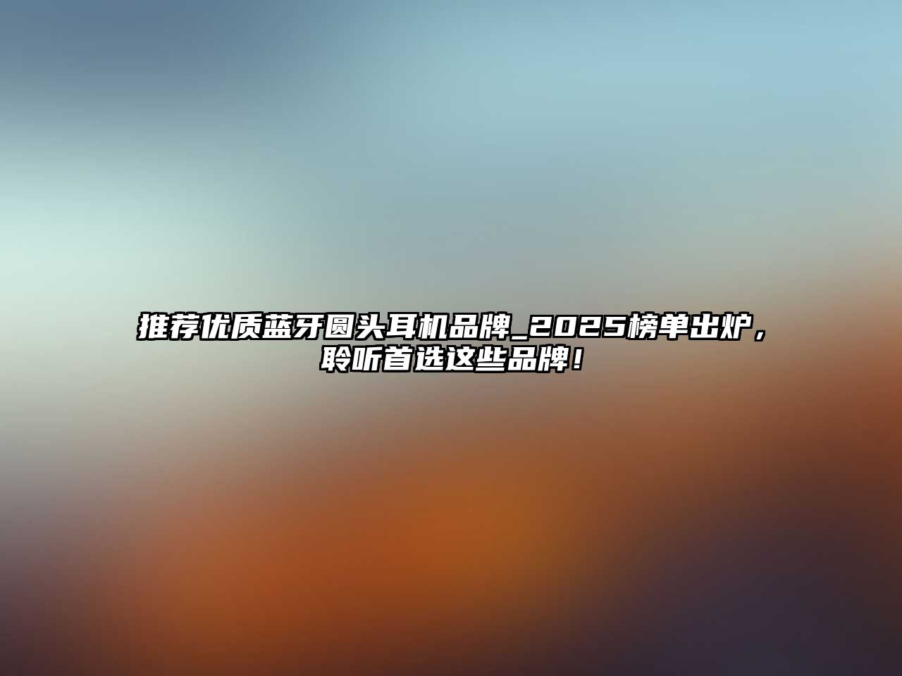 推薦優(yōu)質(zhì)藍牙圓頭耳機品牌_2025榜單出爐，聆聽首選這些品牌！