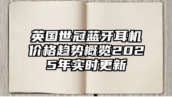 英國(guó)世冠藍(lán)牙耳機(jī)價(jià)格趨勢(shì)概覽2025年實(shí)時(shí)更新