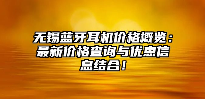 無錫藍牙耳機價格概覽：最新價格查詢與優(yōu)惠信息結(jié)合！