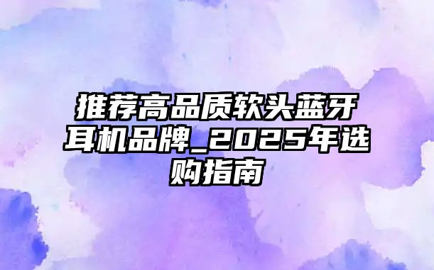 推薦高品質(zhì)軟頭藍(lán)牙耳機(jī)品牌_2025年選購(gòu)指南