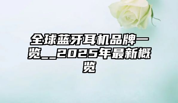 全球藍(lán)牙耳機(jī)品牌一覽__2025年最新概覽