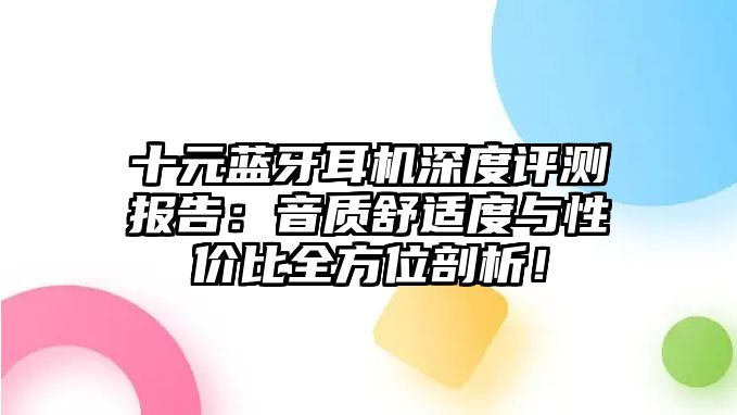 十元藍牙耳機深度評測報告：音質(zhì)舒適度與性價比全方位剖析！