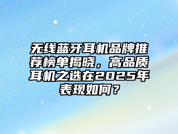 無線藍(lán)牙耳機品牌推薦榜單揭曉，高品質(zhì)耳機之選在2025年表現(xiàn)如何？