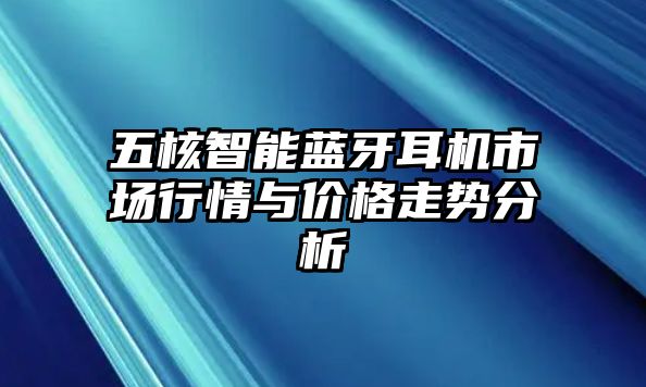 五核智能藍(lán)牙耳機(jī)市場(chǎng)行情與價(jià)格走勢(shì)分析