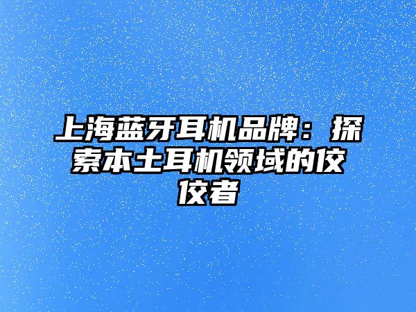 上海藍牙耳機品牌：探索本土耳機領域的佼佼者