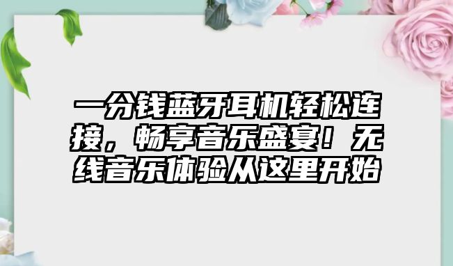 一分錢藍(lán)牙耳機輕松連接，暢享音樂盛宴！無線音樂體驗從這里開始