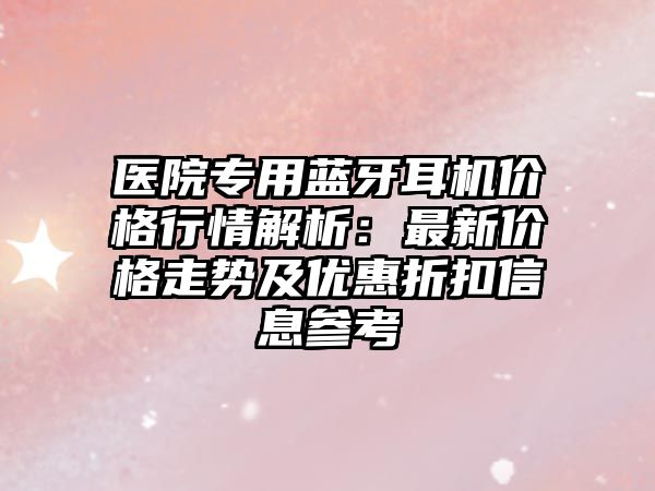 醫(yī)院專用藍(lán)牙耳機(jī)價(jià)格行情解析：最新價(jià)格走勢(shì)及優(yōu)惠折扣信息參考