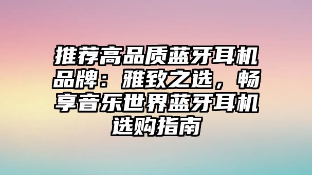 推薦高品質(zhì)藍牙耳機品牌：雅致之選，暢享音樂世界藍牙耳機選購指南