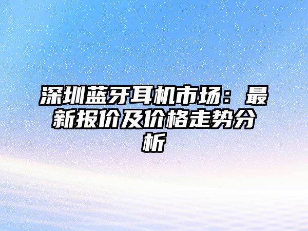 深圳藍(lán)牙耳機(jī)市場：最新報(bào)價(jià)及價(jià)格走勢分析