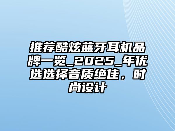 推薦酷炫藍(lán)牙耳機(jī)品牌一覽_2025_年優(yōu)選選擇音質(zhì)絕佳，時(shí)尚設(shè)計(jì)