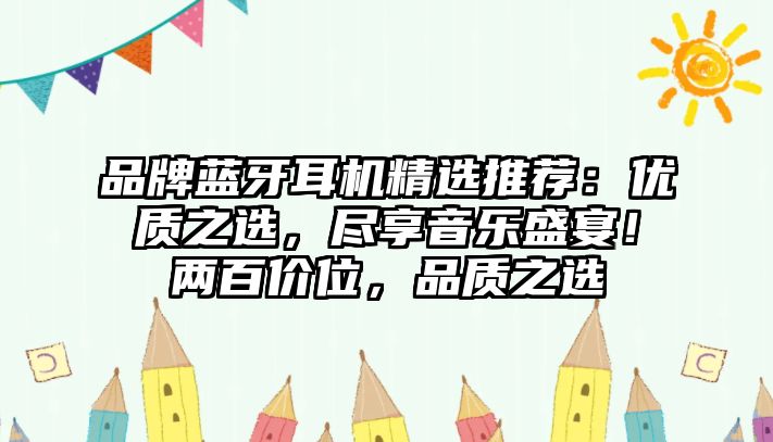 品牌藍牙耳機精選推薦：優(yōu)質(zhì)之選，盡享音樂盛宴！兩百價位，品質(zhì)之選
