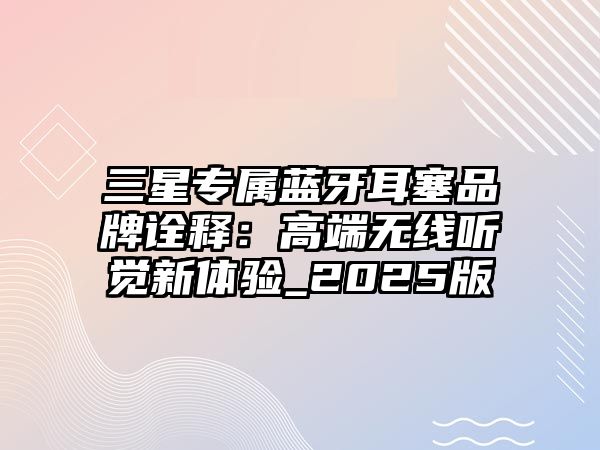 三星專屬藍(lán)牙耳塞品牌詮釋：高端無線聽覺新體驗(yàn)_2025版