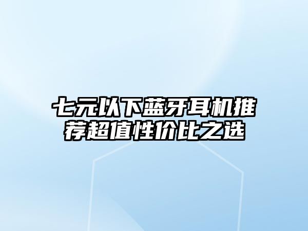 七元以下藍(lán)牙耳機(jī)推薦超值性價(jià)比之選