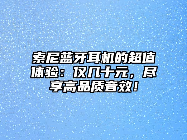 索尼藍(lán)牙耳機(jī)的超值體驗(yàn)：僅幾十元，盡享高品質(zhì)音效！