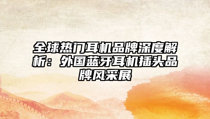 全球熱門耳機(jī)品牌深度解析：外國(guó)藍(lán)牙耳機(jī)插頭品牌風(fēng)采展