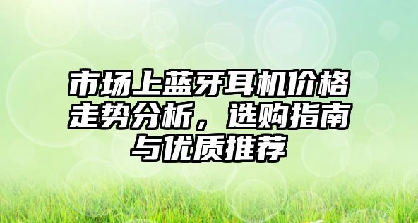 市場上藍(lán)牙耳機(jī)價(jià)格走勢分析，選購指南與優(yōu)質(zhì)推薦