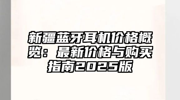 新疆藍牙耳機價格概覽：最新價格與購買指南2025版