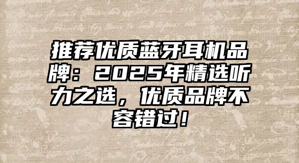 推薦優(yōu)質(zhì)藍牙耳機品牌：2025年精選聽力之選，優(yōu)質(zhì)品牌不容錯過！