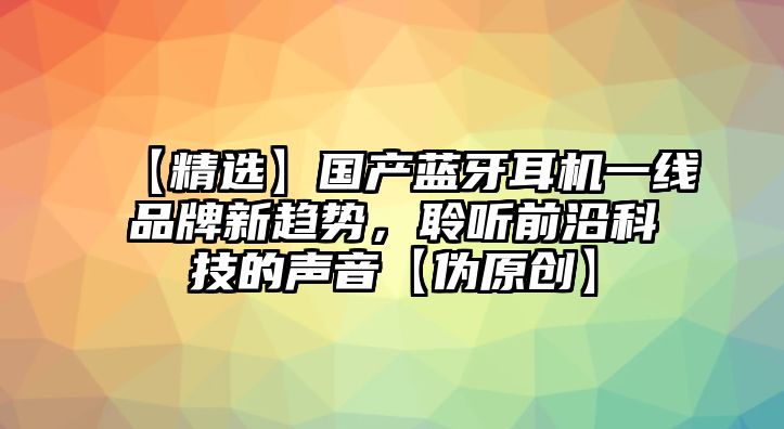【精選】國產(chǎn)藍(lán)牙耳機一線品牌新趨勢，聆聽前沿科技的聲音【偽原創(chuàng)】