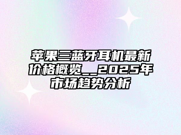 蘋(píng)果三藍(lán)牙耳機(jī)最新價(jià)格概覽__2025年市場(chǎng)趨勢(shì)分析