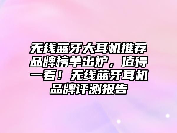 無(wú)線藍(lán)牙大耳機(jī)推薦品牌榜單出爐，值得一看！無(wú)線藍(lán)牙耳機(jī)品牌評(píng)測(cè)報(bào)告